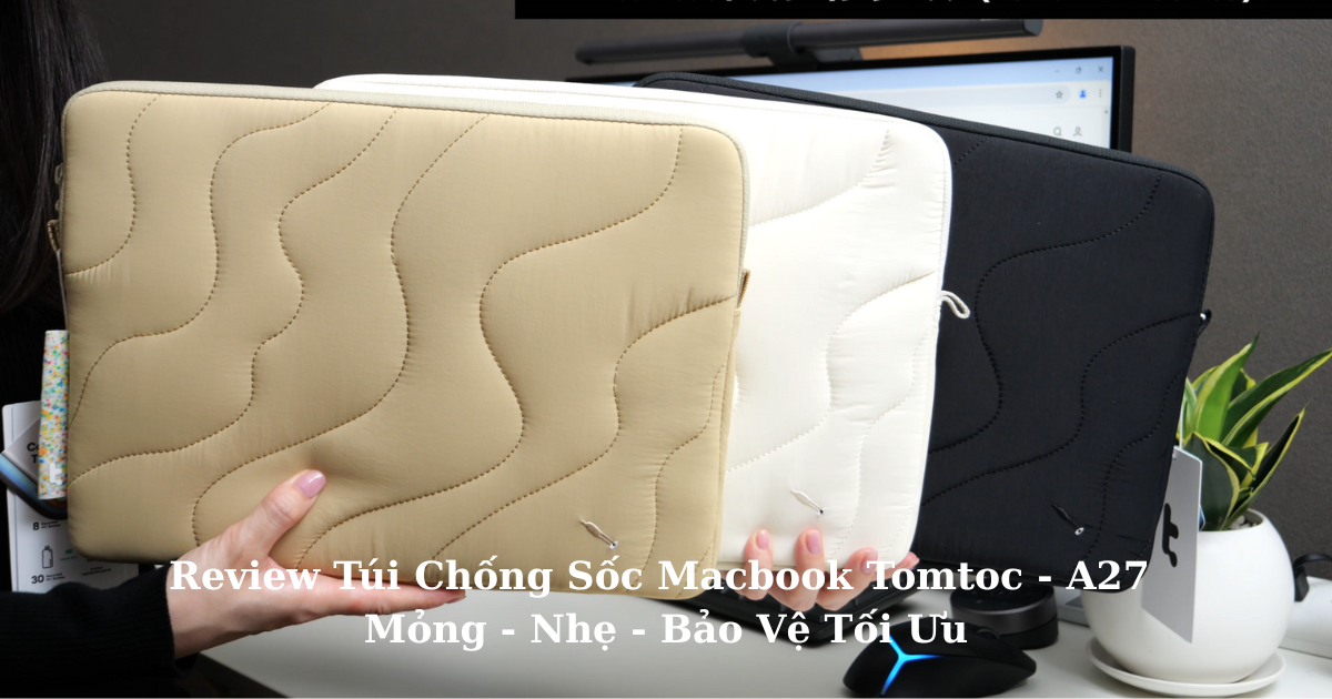 Review Túi Chống Sốc Macbook Tomtoc - A27: Bền – Đẹp – Bảo Vệ Tối Ưu